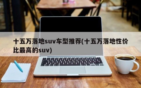 十五万落地suv车型推荐(十五万落地性价比最高的suv)