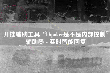 开挂辅助工具“hhpoker是不是内部控制”辅助器 - 实时智能回复