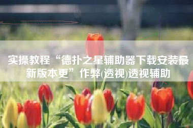 实操教程“德扑之星辅助器下载安装最新版本更	”作弊(透视)透视辅助