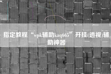 指定教程“wpk辅助kaq665	”开挂(透视)辅助神器