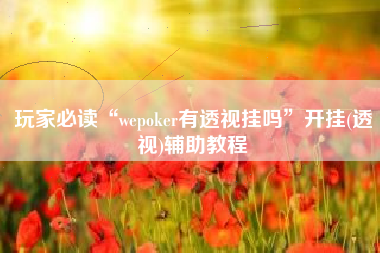 玩家必读“wepoker有透视挂吗”开挂(透视)辅助教程 玩家必读“wepoker有透视挂吗”开挂(透视)辅助教程