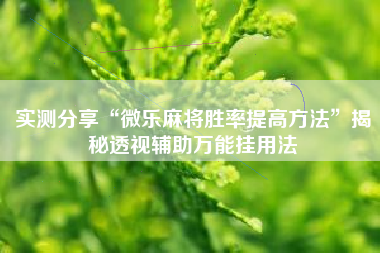 实测分享“微乐麻将胜率提高方法”揭秘透视辅助万能挂用法