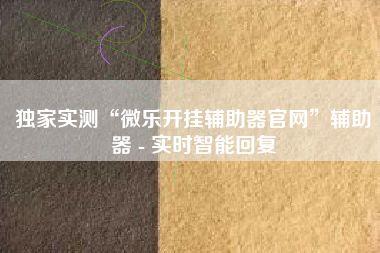 独家实测“微乐开挂辅助器官网	”辅助器 - 实时智能回复