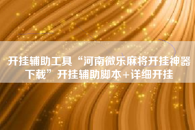 开挂辅助工具“河南微乐麻将开挂神器下载”开挂辅助脚本+详细开挂
