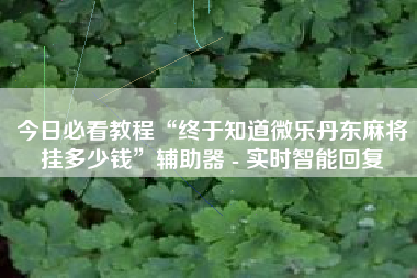 今日必看教程“终于知道微乐丹东麻将挂多少钱	”辅助器 - 实时智能回复