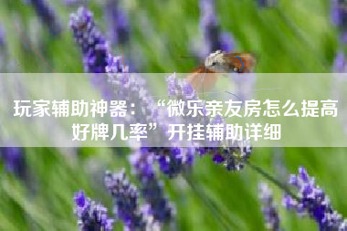 玩家辅助神器：“微乐亲友房怎么提高好牌几率”开挂辅助详细