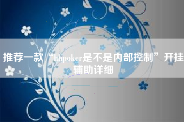 推荐一款“hhpoker是不是内部控制”开挂辅助详细