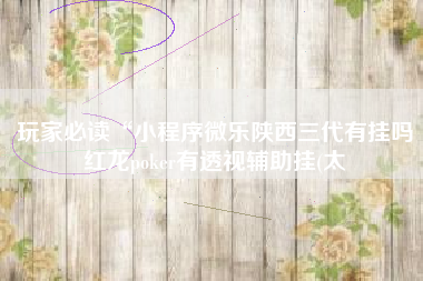 玩家必读“小程序微乐陕西三代有挂吗红龙poker有透视辅助挂(太