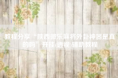 教程分享“陕西微乐麻将外卦神器是真的吗	”开挂(透视)辅助教程