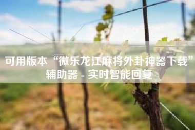 可用版本“微乐龙江麻将外卦神器下载	”辅助器 - 实时智能回复