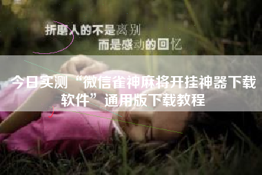 今日实测“微信雀神麻将开挂神器下载软件”通用版下载教程