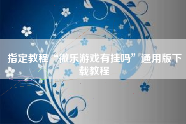 指定教程“微乐游戏有挂吗	”通用版下载教程