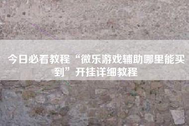 今日必看教程“微乐游戏辅助哪里能买到”开挂详细教程