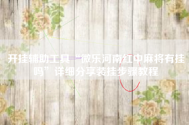 开挂辅助工具“微乐河南红中麻将有挂吗	”详细分享装挂步骤教程