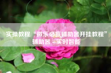 实操教程“微乐必赢辅助器开挂教程”辅助器 - 实时智能