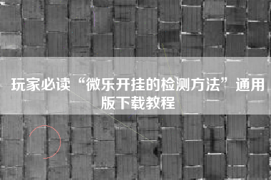 玩家必读“微乐开挂的检测方法	”通用版下载教程