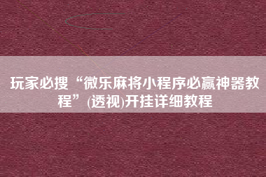 玩家必搜“微乐麻将小程序必赢神器教程”(透视)开挂详细教程