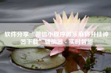 软件分享“微信小程序微乐麻将开挂神器下载”辅助器 - 实时智能