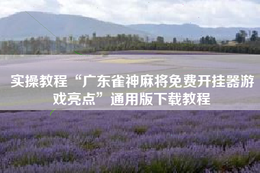 实操教程“广东雀神麻将免费开挂器游戏亮点	”通用版下载教程