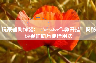 玩家辅助神器：“wepoker作弊开挂”揭秘透视辅助万能挂用法