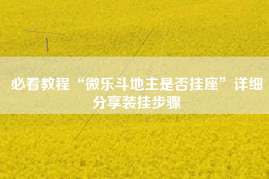 必看教程“微乐斗地主是否挂座	”详细分享装挂步骤