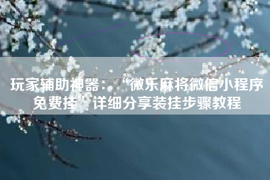 玩家辅助神器:“微乐麻将微信小程序免费挂”详细分享装挂步骤教程 玩家辅助神器:“微乐麻将微信小程序免费挂”详细分享装挂步骤教程