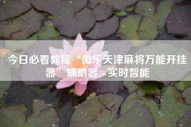 今日必看教程“微乐天津麻将万能开挂器	”辅助器 - 实时智能