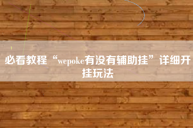 必看教程“wepoke有没有辅助挂”详细开挂玩法
