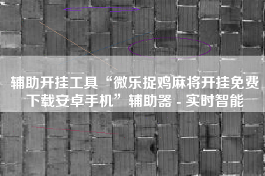 辅助开挂工具“微乐捉鸡麻将开挂免费下载安卓手机	”辅助器 - 实时智能