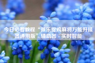 今日必看教程“微乐捉鸡麻将万能开挂器通用版	”辅助器 - 实时智能