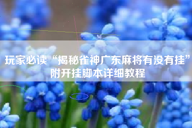 玩家必读“揭秘雀神广东麻将有没有挂	”附开挂脚本详细教程