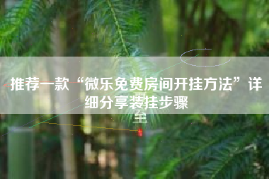 推荐一款“微乐免费房间开挂方法”详细分享装挂步骤