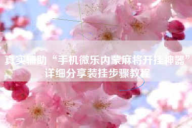 真实辅助“手机微乐内蒙麻将开挂神器	”详细分享装挂步骤教程