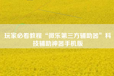玩家必看教程“微乐第三方辅助器	”科技辅助神器手机版