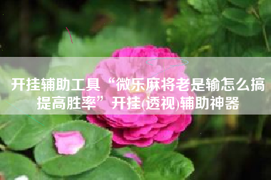 开挂辅助工具“微乐麻将老是输怎么搞提高胜率”开挂(透视)辅助神器