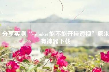 分享实测“wepoker能不能开挂透视	”原来有神器下载