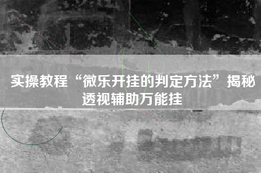 实操教程“微乐开挂的判定方法	”揭秘透视辅助万能挂