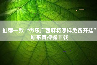 推荐一款“微乐广西麻将怎样免费开挂”原来有神器下载