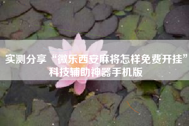 实测分享“微乐西安麻将怎样免费开挂	”科技辅助神器手机版