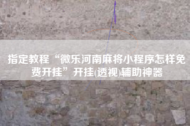 指定教程“微乐河南麻将小程序怎样免费开挂	”开挂(透视)辅助神器