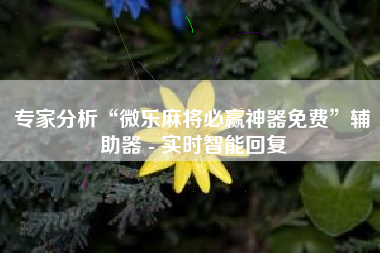 专家分析“微乐麻将必赢神器免费”辅助器 - 实时智能回复