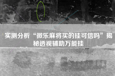 实测分析“微乐麻将买的挂可信吗”揭秘透视辅助万能挂