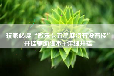 玩家必读“微乐卡五星麻将有没有挂”开挂辅助脚本+详细开挂
