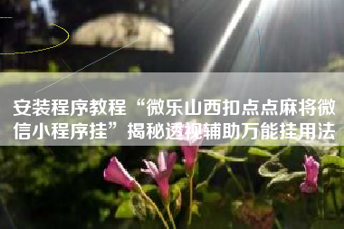 安装程序教程“微乐山西扣点点麻将微信小程序挂	”揭秘透视辅助万能挂用法