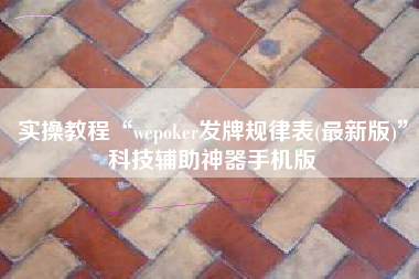 实操教程“wepoker发牌规律表(最新版)	”科技辅助神器手机版