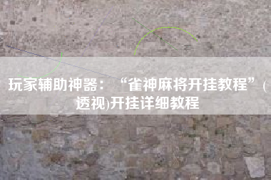 玩家辅助神器：“雀神麻将开挂教程”(透视)开挂详细教程