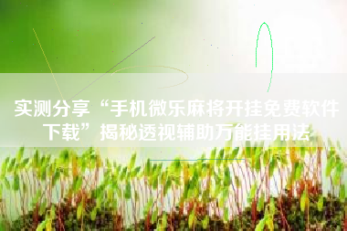实测分享“手机微乐麻将开挂免费软件下载”揭秘透视辅助万能挂用法