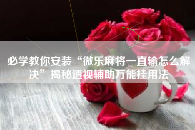 必学教你安装“微乐麻将一直输怎么解决”揭秘透视辅助万能挂用法