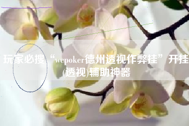 玩家必搜“wepoker德州透视作弊挂”开挂(透视)辅助神器