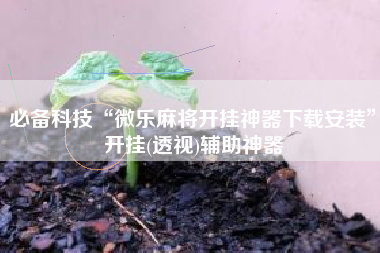 必备科技“微乐麻将开挂神器下载安装	”开挂(透视)辅助神器